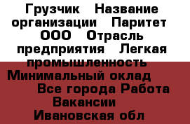 Грузчик › Название организации ­ Паритет, ООО › Отрасль предприятия ­ Легкая промышленность › Минимальный оклад ­ 25 000 - Все города Работа » Вакансии   . Ивановская обл.